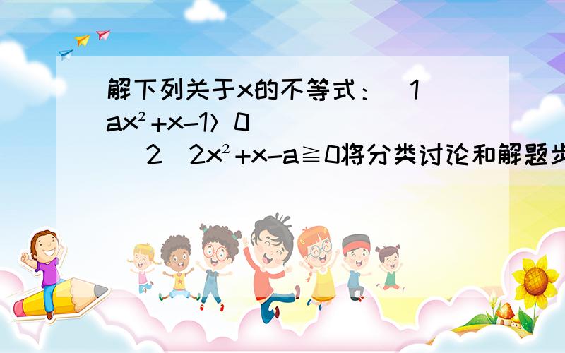 解下列关于x的不等式：（1）ax²+x-1＞0 （2）2x²+x-a≧0将分类讨论和解题步骤写出来