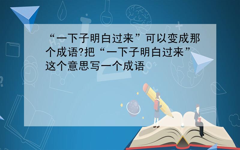 “一下子明白过来”可以变成那个成语?把“一下子明白过来”这个意思写一个成语