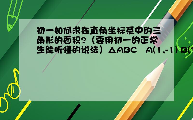 初一如何求在直角坐标系中的三角形的面积?（要用初一的正常生能听懂的说法）△ABC   A(1,-1) B(3,0)  C  (4,-3)   求三角形ABC的面积.