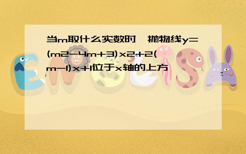 当m取什么实数时,抛物线y=(m2-4m+3)x2+2(m-1)x+1位于x轴的上方