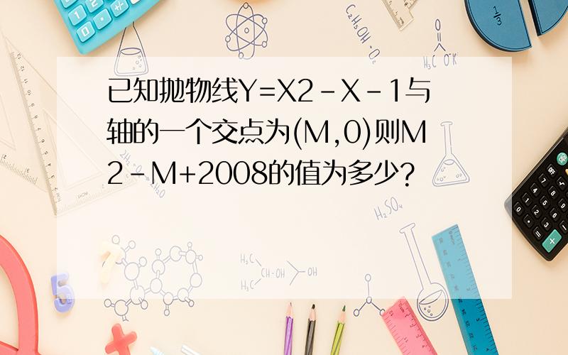 已知抛物线Y=X2-X-1与轴的一个交点为(M,0)则M2-M+2008的值为多少?