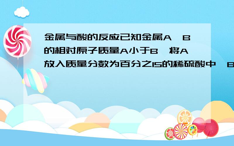 金属与酸的反应已知金属A,B的相对原子质量A小于B,将A放入质量分数为百分之15的稀硫酸中,B放入质量分数为百分之15的稀盐酸中,反应中,AB均显正二价,A的反应速率大于B,且最后生成请氢气质量