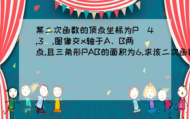 某二次函数的顶点坐标为P(4,3),图像交x轴于A、B两点,且三角形PAB的面积为6,求该二次函数的解析式.我已求得AB=4,但是不知A、B的坐标是什么,因为求三角形的面积也可以用底外高.