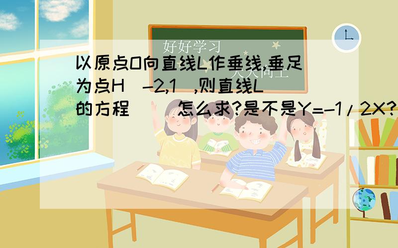 以原点O向直线L作垂线,垂足为点H（-2,1）,则直线L的方程（ ）怎么求?是不是Y=-1/2X？