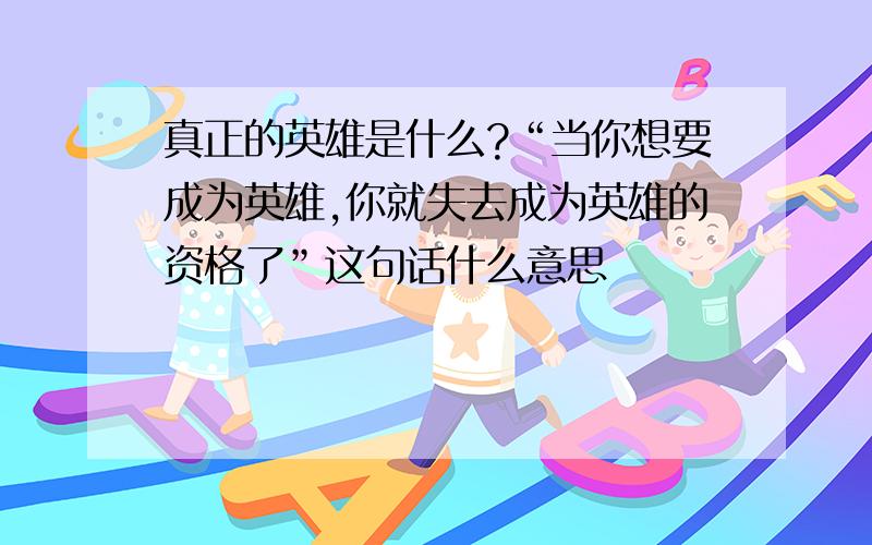 真正的英雄是什么?“当你想要成为英雄,你就失去成为英雄的资格了”这句话什么意思