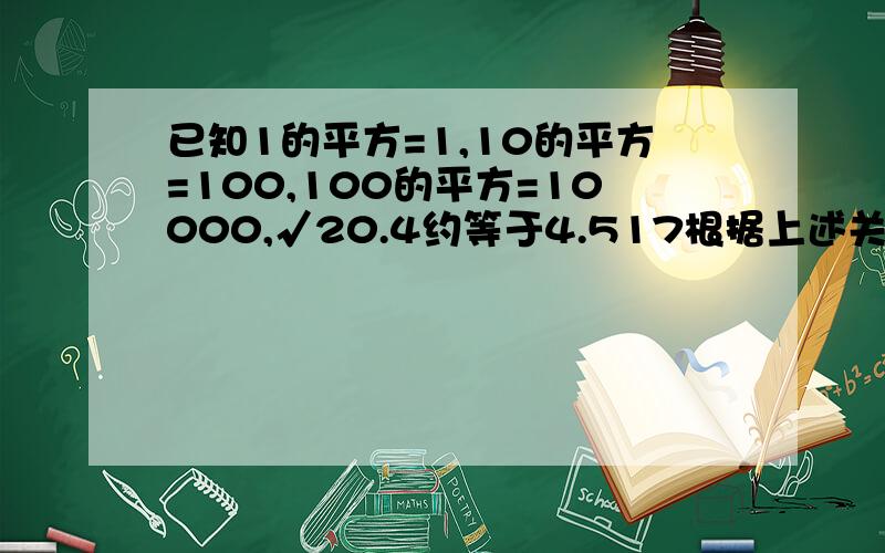 已知1的平方=1,10的平方=100,100的平方=10000,√20.4约等于4.517根据上述关系式,你能得出什么规律?你能由此规律得出什么数的算术平方根是45.17吗 急