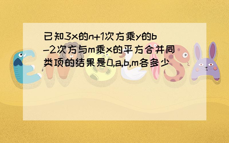 已知3x的n+1次方乘y的b-2次方与m乘x的平方合并同类项的结果是0,a,b,m各多少