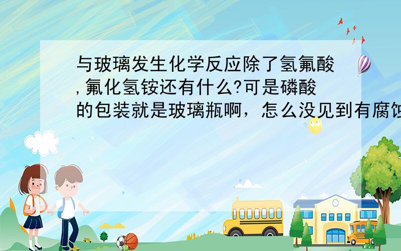 与玻璃发生化学反应除了氢氟酸,氟化氢铵还有什么?可是磷酸的包装就是玻璃瓶啊，怎么没见到有腐蚀？我们知道水100度会沸腾，磷酸的沸点是多少？