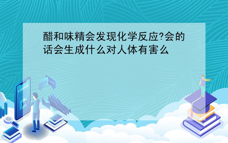 醋和味精会发现化学反应?会的话会生成什么对人体有害么