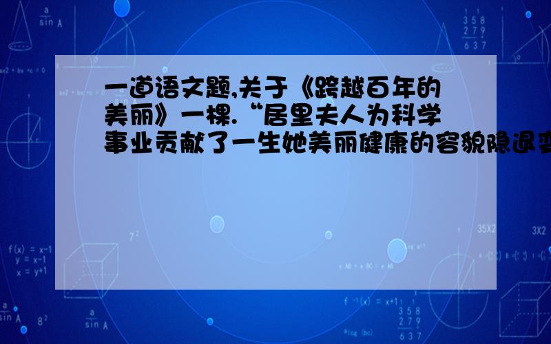 一道语文题,关于《跨越百年的美丽》一棵.“居里夫人为科学事业贡献了一生她美丽健康的容貌隐退变得眼花耳鸣浑身乏力”和《跨越百年的美丽》矛盾吗?