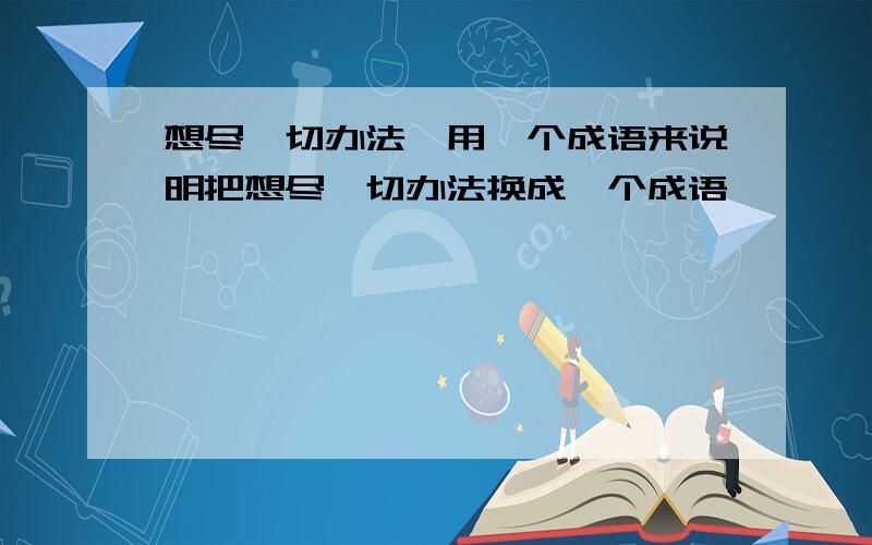 想尽一切办法,用一个成语来说明把想尽一切办法换成一个成语