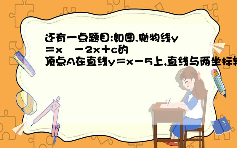 还有一点题目:如图,抛物线y＝x²－2x＋c的顶点A在直线y＝x－5上,直线与两坐标轴的交点为M和好N.这是开头的题目,求解答!