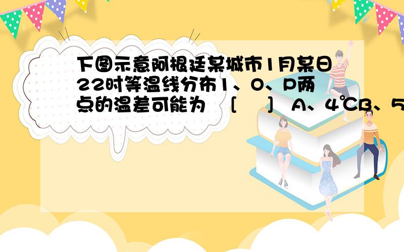 下图示意阿根廷某城市1月某日22时等温线分布1、O、P两点的温差可能为    [     ]   A、4℃B、5℃C、2℃D、1℃    2、观测发现,一条源自山区的宽阔河流穿城而过,河流两岸气温较低.由图可知,该河