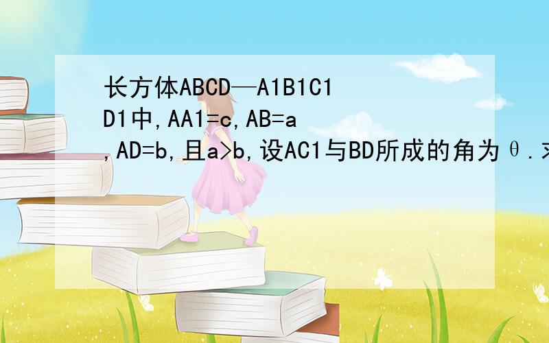 长方体ABCD—A1B1C1D1中,AA1=c,AB=a,AD=b,且a>b,设AC1与BD所成的角为θ.求证θ的余弦值=(a^2-b^2)/求证θ的余弦值=(a^2-b^2)/根号(a^2+b^2)(a^2+b^2+c^2)