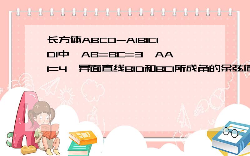 长方体ABCD-A1B1C1D1中,AB=BC=3,AA1=4,异面直线B1D和BC1所成角的余弦值在先等