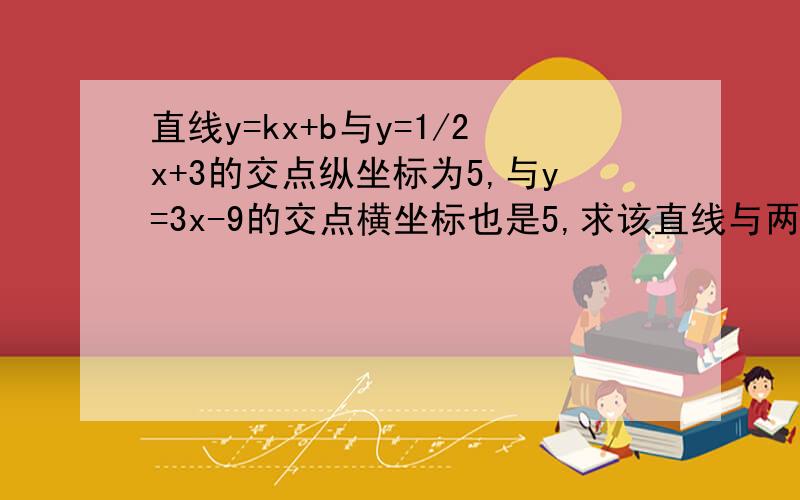 直线y=kx+b与y=1/2x+3的交点纵坐标为5,与y=3x-9的交点横坐标也是5,求该直线与两坐标轴围成的三角形面积