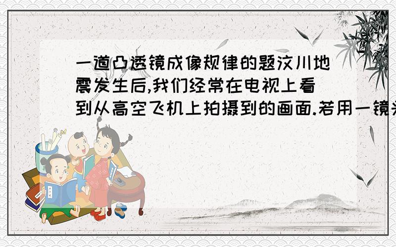 一道凸透镜成像规律的题汶川地震发生后,我们经常在电视上看到从高空飞机上拍摄到的画面.若用一镜头焦距为60mm的相机在高空拍照,此时胶片到镜头的距离（ ）A.大于120mm B.恰为60mm C.小于60m