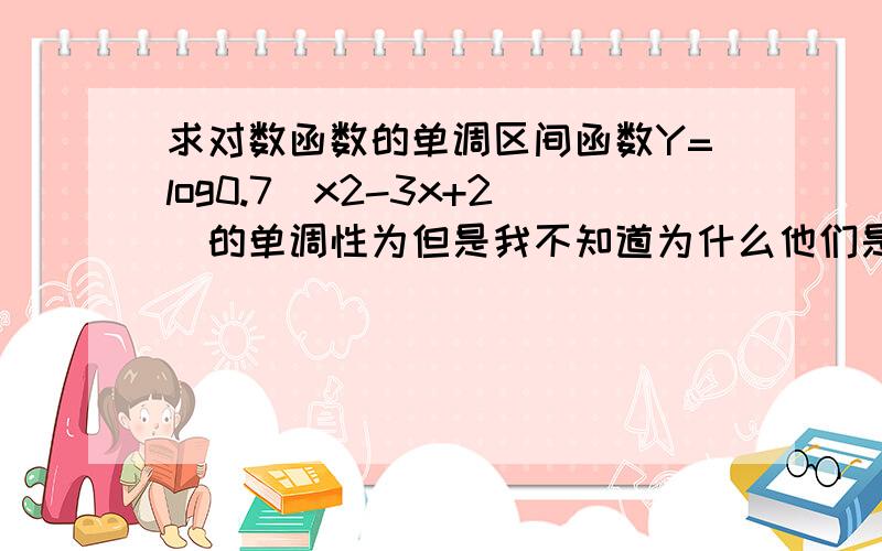 求对数函数的单调区间函数Y=log0.7（x2-3x+2）的单调性为但是我不知道为什么他们是增区间或减区间