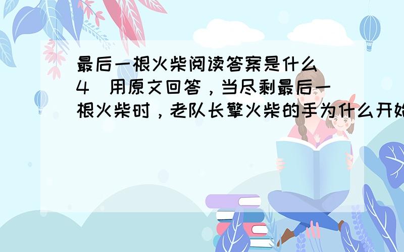 最后一根火柴阅读答案是什么（4）用原文回答，当尽剩最后一根火柴时，老队长擎火柴的手为什么开始＂微微颤抖＂呢（6）读了全文，你受到了什么启示？