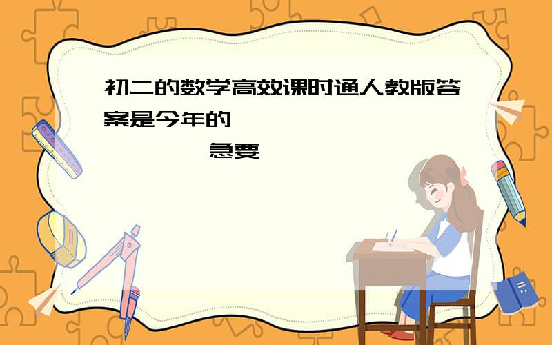 初二的数学高效课时通人教版答案是今年的                 急要