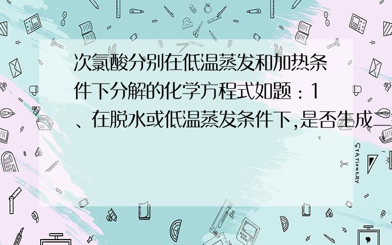 次氯酸分别在低温蒸发和加热条件下分解的化学方程式如题：1、在脱水或低温蒸发条件下,是否生成二氧化氯和水?如何配平?2、在加热条件下,是否生成HCl和HClO3（氯酸）?如何配平?