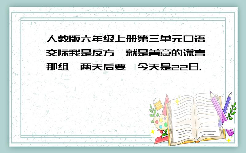 人教版六年级上册第三单元口语交际我是反方,就是善意的谎言那组,两天后要,今天是22日.