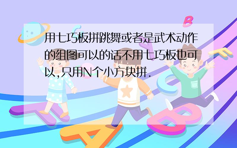 用七巧板拼跳舞或者是武术动作的组图可以的话不用七巧板也可以,只用N个小方块拼.