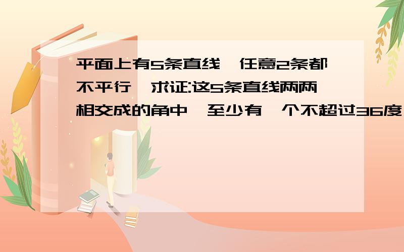 平面上有5条直线,任意2条都不平行,求证:这5条直线两两相交成的角中,至少有一个不超过36度