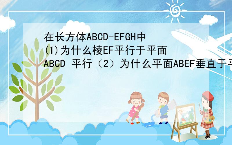 在长方体ABCD-EFGH中(1)为什么棱EF平行于平面ABCD 平行（2）为什么平面ABEF垂直于平面BCGF,还有哪些平面与平面BCGF垂直