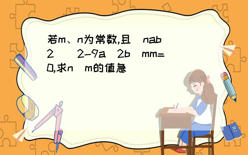 若m、n为常数,且(nab^2)^2-9a^2b^mm=0,求n^m的值急