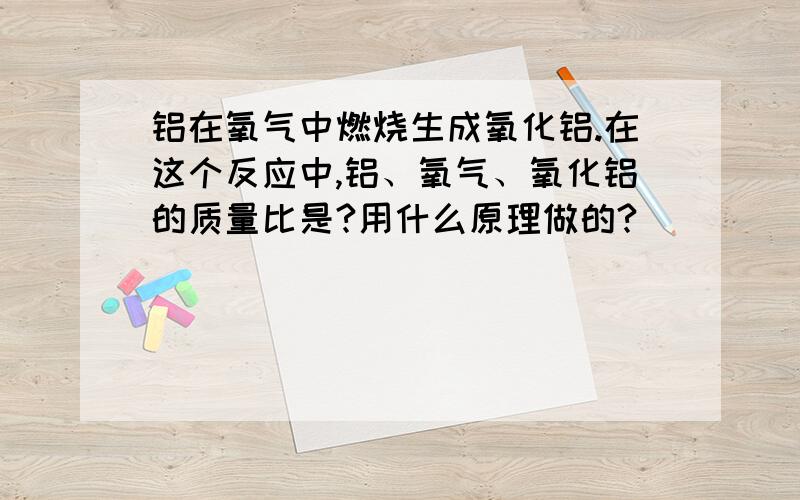 铝在氧气中燃烧生成氧化铝.在这个反应中,铝、氧气、氧化铝的质量比是?用什么原理做的?