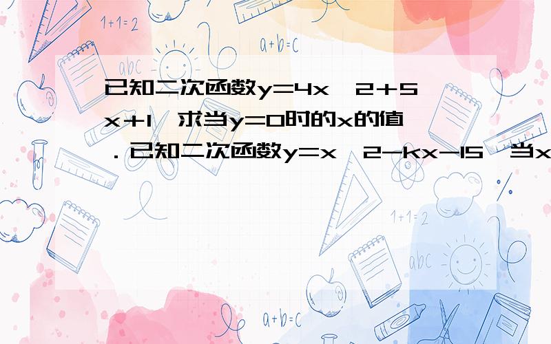 已知二次函数y=4x^2＋5x＋1,求当y=0时的x的值．已知二次函数y=x^2-kx-15,当x=5时,y=0,求k．已知二次函数y=ax^2＋bx＋c中,当x=0时,y=2；当x=1时,y=1；当x=2时,y=-4,试求a、b、c的值