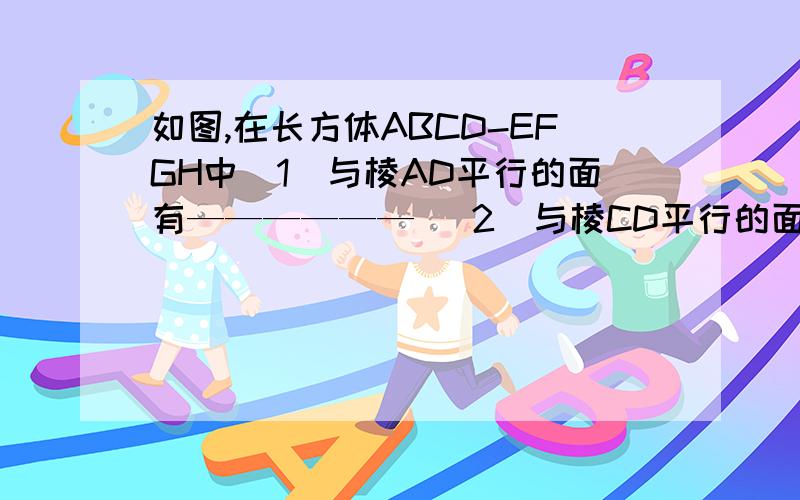 如图,在长方体ABCD-EFGH中（1）与棱AD平行的面有—————— (2)与棱CD平行的面有_____（3）与棱CG平行的面有_________（4）与面EFGH平行的棱有_______（5）与面ABFE平行的棱有_______（6）与面ADHE平