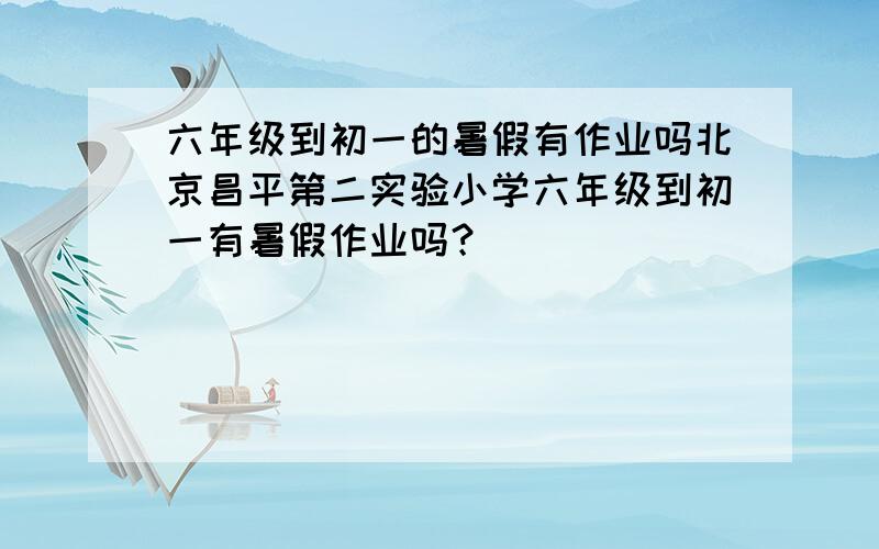 六年级到初一的暑假有作业吗北京昌平第二实验小学六年级到初一有暑假作业吗？