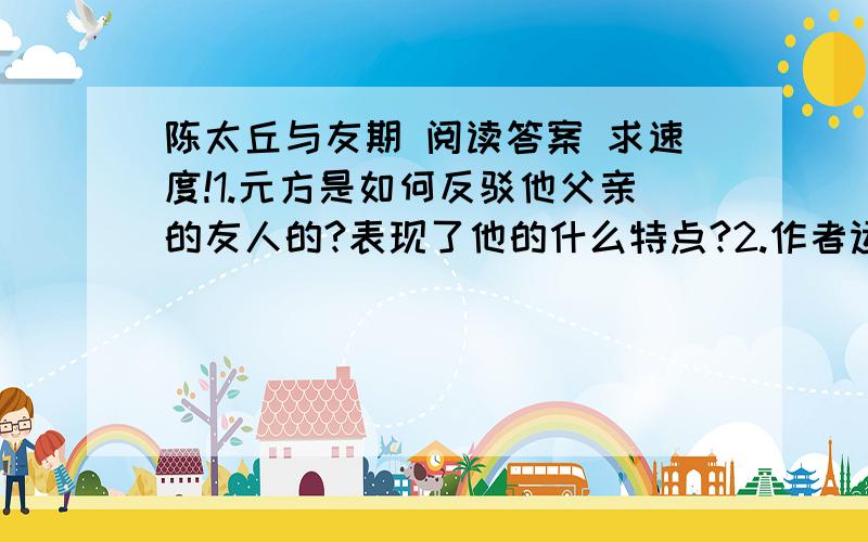 陈太丘与友期 阅读答案 求速度!1.元方是如何反驳他父亲的友人的?表现了他的什么特点?2.作者运用什么描写方法来刻画人物形象?试举例说明.