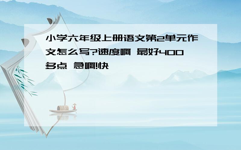 小学六年级上册语文第2单元作文怎么写?速度啊 最好400多点 急啊!快