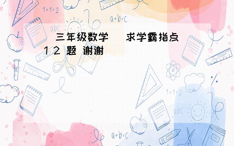 （三年级数学） 求学霸指点 1 2 题 谢谢