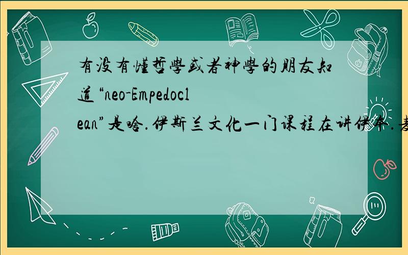 有没有懂哲学或者神学的朋友知道“neo-Empedoclean”是啥.伊斯兰文化一门课程在讲伊本.麦萨躺（Ibn Masarra）时提到的