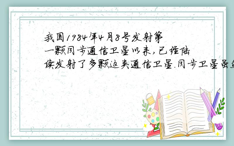 我国1984年4月8号发射第一颗同步通信卫星以来,已经陆续发射了多颗这类通信卫星.同步卫星虽然绕地心转动,但是,地球上的人们觉得它在空中静止不动,为什么?它绕地心转动一圈大约需要多长