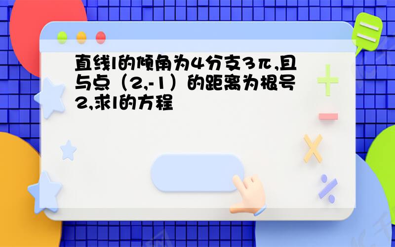 直线l的倾角为4分支3π,且与点（2,-1）的距离为根号2,求l的方程