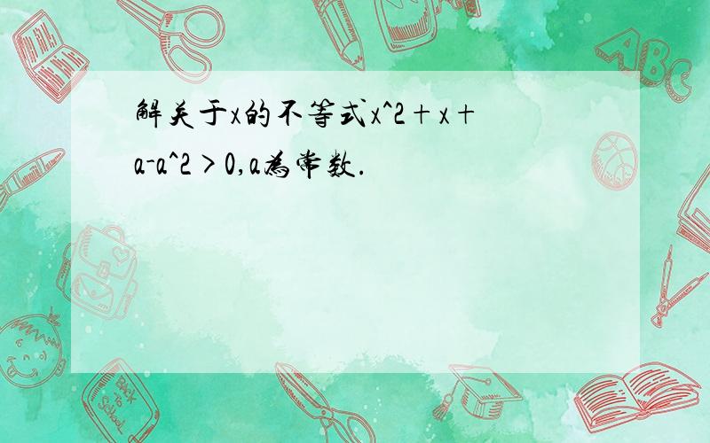 解关于x的不等式x^2+x+a-a^2>0,a为常数.