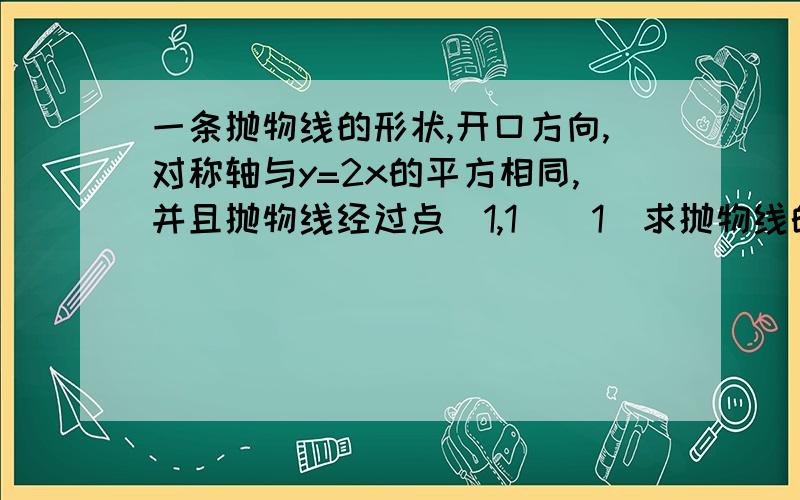 一条抛物线的形状,开口方向,对称轴与y=2x的平方相同,并且抛物线经过点（1,1）（1）求抛物线的解析式（2）求抛物线的顶点坐标,并说明抛物线是由y=2x的平方经过怎样的平移而得到的?