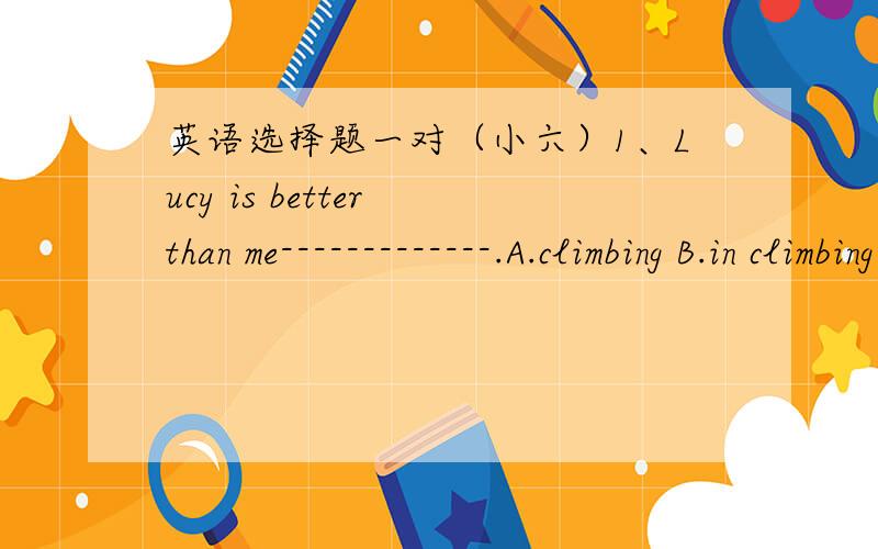 英语选择题一对（小六）1、Lucy is better than me-------------.A.climbing B.in climbing C.on climbing D.at climbing2、Please help ----------to aome bread,children.A.you B.youself C.yourseives D.your