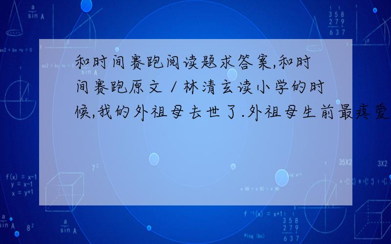 和时间赛跑阅读题求答案,和时间赛跑原文／林清玄读小学的时候,我的外祖母去世了.外祖母生前最疼爱我.我无法排除自己的忧伤,每天在学校的操场上一圈一圈地跑着,跑得累倒在地上,扑在草