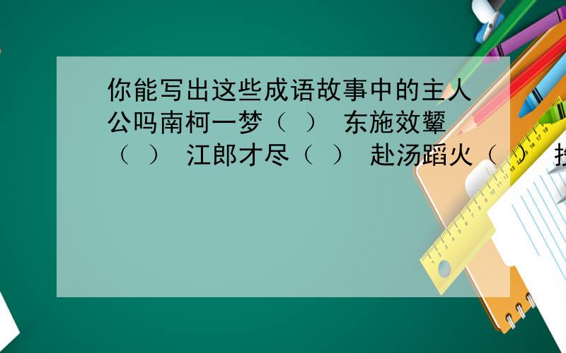 你能写出这些成语故事中的主人公吗南柯一梦（ ） 东施效颦（ ） 江郎才尽（ ） 赴汤蹈火（ ） 投笔从戎（ ） 鹤立鸡群（ ） 负荆请罪（ ） 杀妻求将（ ） 完璧归赵（ ） 凿壁借光（ ）