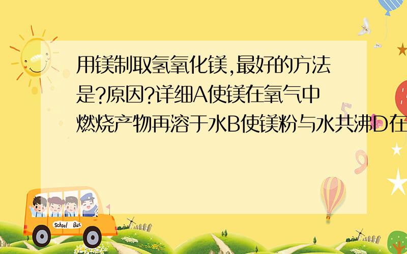 用镁制取氢氧化镁,最好的方法是?原因?详细A使镁在氧气中燃烧产物再溶于水B使镁粉与水共沸D在镁与盐酸反应的溶液中加NaOH溶液后过滤