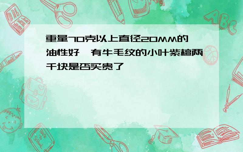 重量70克以上直径20MM的油性好,有牛毛纹的小叶紫檀两千块是否买贵了