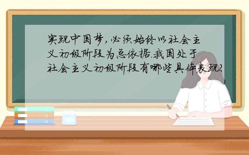 实现中国梦,必须始终以社会主义初级阶段为总依据.我国处于社会主义初级阶段有哪些具体表现?