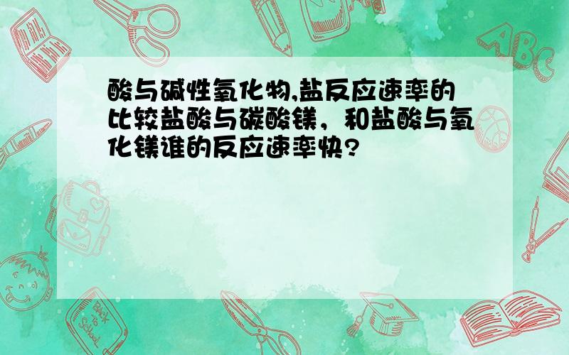 酸与碱性氧化物,盐反应速率的比较盐酸与碳酸镁，和盐酸与氧化镁谁的反应速率快?