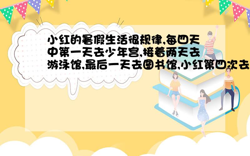 小红的暑假生活很规律,每四天中第一天去少年宫,接着两天去游泳馆,最后一天去图书馆,小红第四次去少年宫是几月几日?